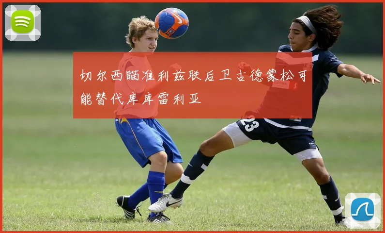 切尔西瞄准利兹联后卫古德蒙松可能替代库库雷利亚