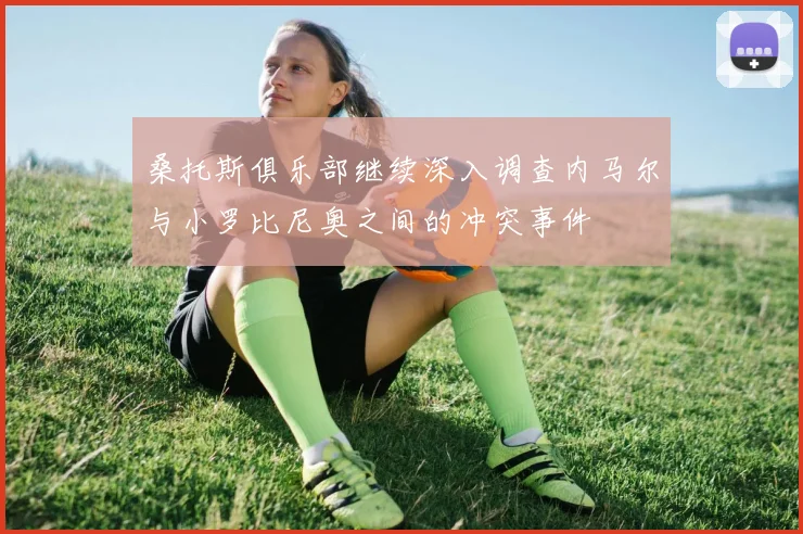 桑托斯俱乐部继续深入调查内马尔与小罗比尼奥之间的冲突事件