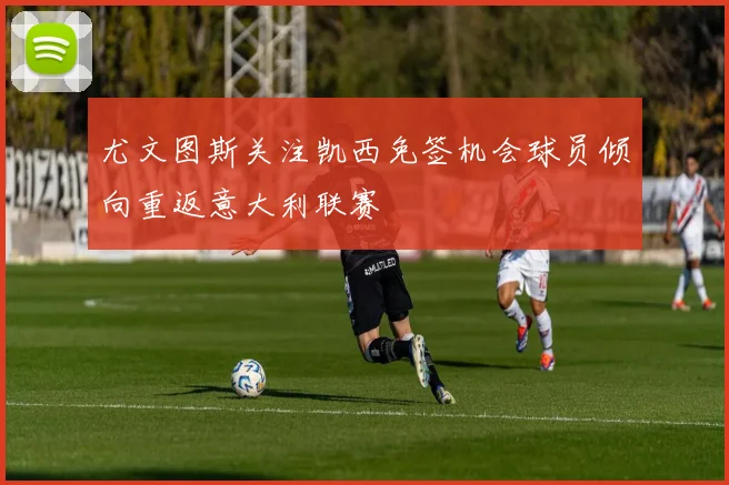 尤文图斯关注凯西免签机会球员倾向重返意大利联赛