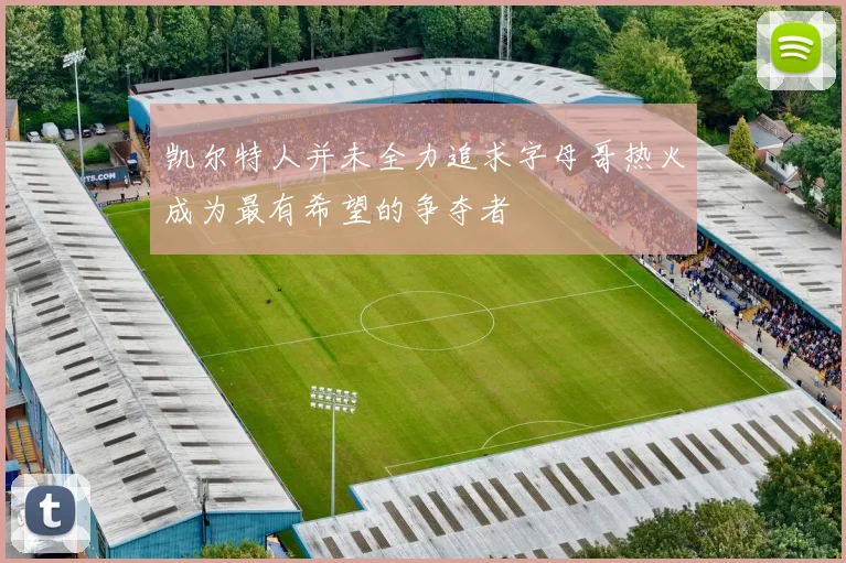 凯尔特人并未全力追求字母哥热火成为最有希望的争夺者