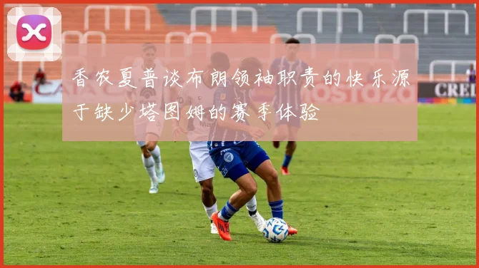 香农夏普谈布朗领袖职责的快乐源于缺少塔图姆的赛季体验