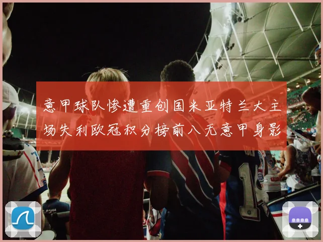 意甲球队惨遭重创国米亚特兰大主场失利欧冠积分榜前八无意甲身影