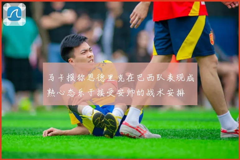 马卡报称恩德里克在巴西队表现成熟心态乐于接受安帅的战术安排