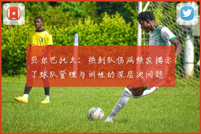 贝尔巴托夫：热刺队伤病频发揭示了球队管理与训练的深层次问题