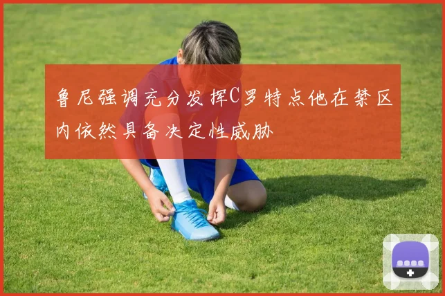 鲁尼强调充分发挥C罗特点他在禁区内依然具备决定性威胁