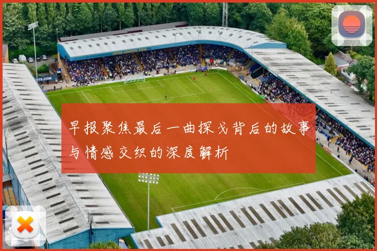 早报聚焦最后一曲探戈背后的故事与情感交织的深度解析