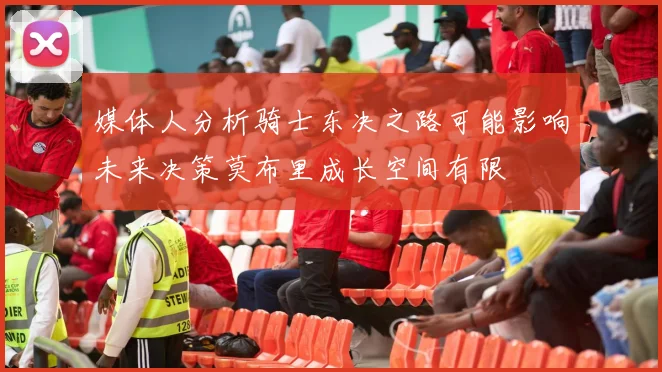 媒体人分析骑士东决之路可能影响未来决策莫布里成长空间有限