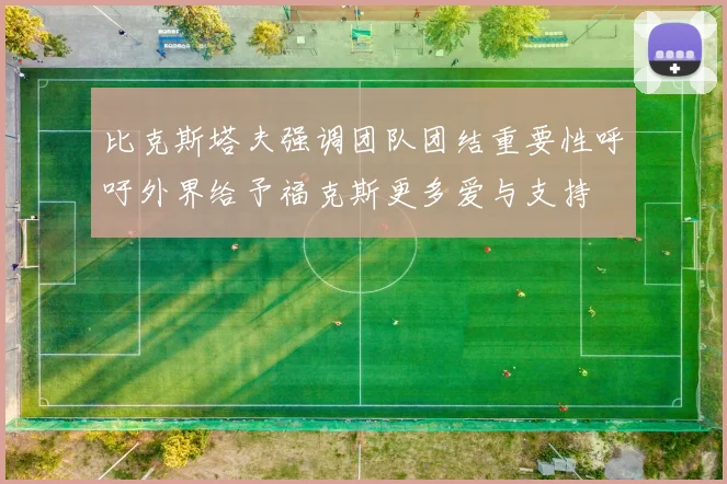 比克斯塔夫强调团队团结重要性呼吁外界给予福克斯更多爱与支持