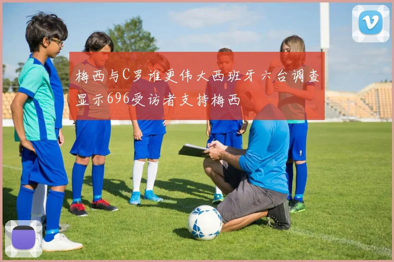 梅西与C罗谁更伟大西班牙六台调查显示696受访者支持梅西