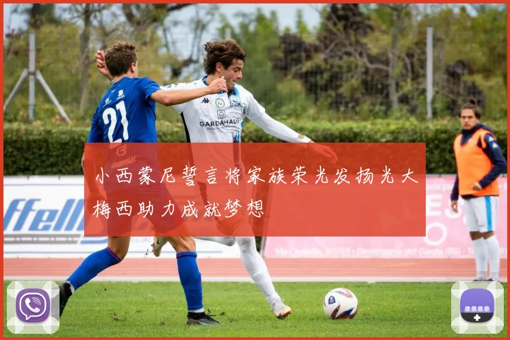 小西蒙尼誓言将家族荣光发扬光大梅西助力成就梦想