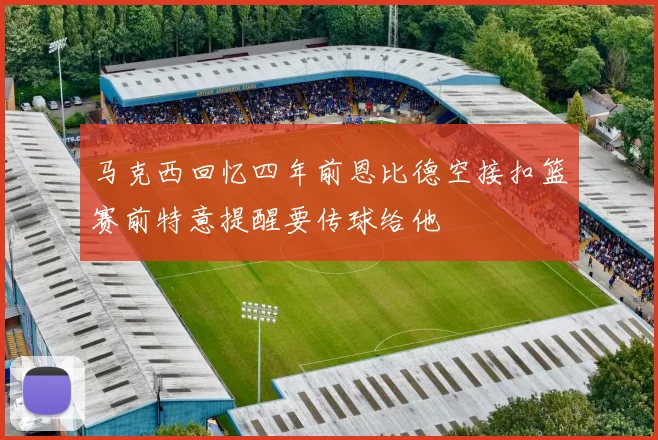马克西回忆四年前恩比德空接扣篮赛前特意提醒要传球给他