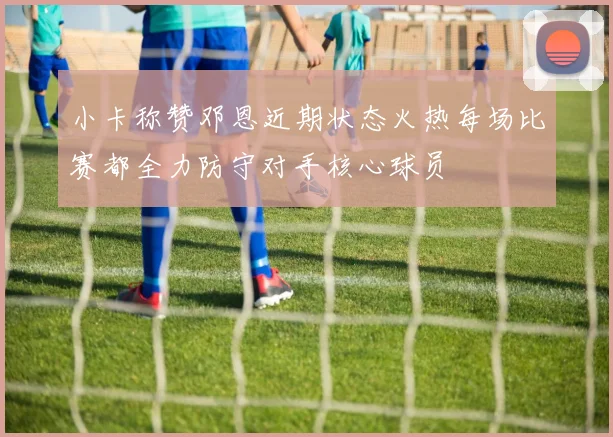 小卡称赞邓恩近期状态火热每场比赛都全力防守对手核心球员
