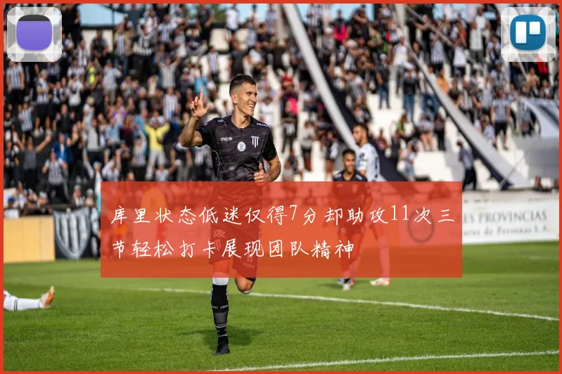 库里状态低迷仅得7分却助攻11次三节轻松打卡展现团队精神