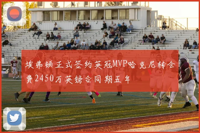 埃弗顿正式签约英冠MVP哈克尼转会费2450万英镑合同期五年