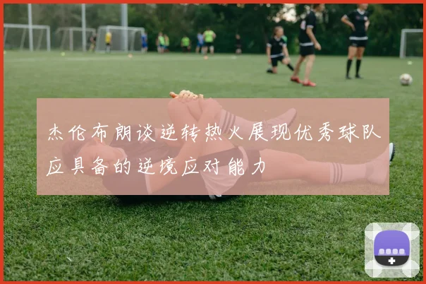 杰伦布朗谈逆转热火展现优秀球队应具备的逆境应对能力