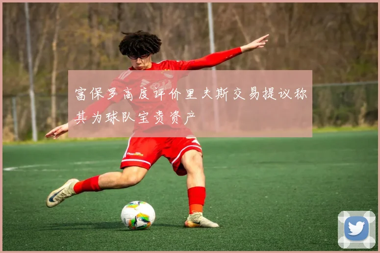 富保罗高度评价里夫斯交易提议称其为球队宝贵资产