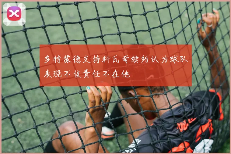 多特蒙德支持科瓦奇续约认为球队表现不佳责任不在他
