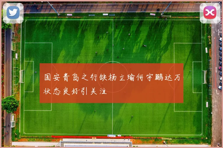 国安青岛之行缺杨立瑜何宇鹏达万状态良好引关注