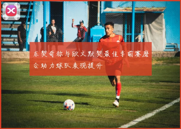 东契奇称与欧文默契最佳季前赛磨合助力球队表现提升