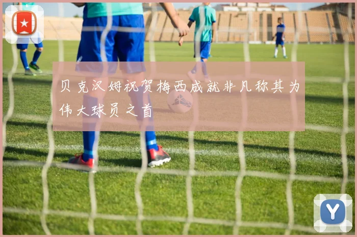 贝克汉姆祝贺梅西成就非凡称其为伟大球员之首