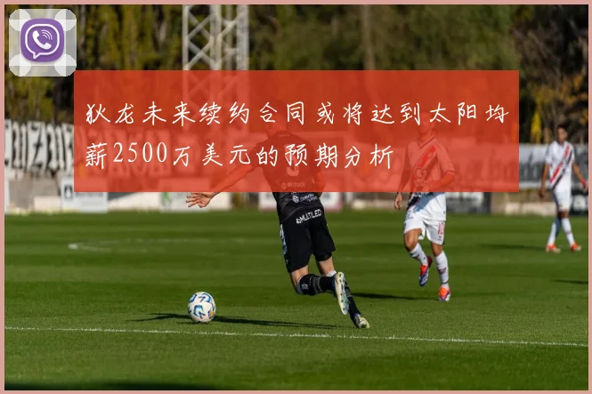 狄龙未来续约合同或将达到太阳均薪2500万美元的预期分析