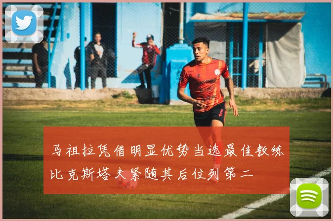 马祖拉凭借明显优势当选最佳教练比克斯塔夫紧随其后位列第二