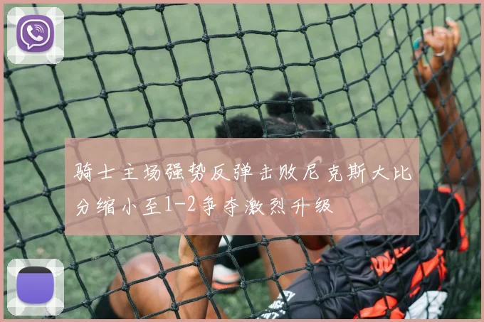 骑士主场强势反弹击败尼克斯大比分缩小至1-2争夺激烈升级