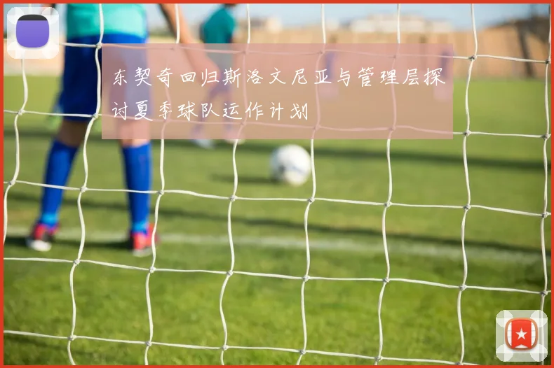 东契奇回归斯洛文尼亚与管理层探讨夏季球队运作计划