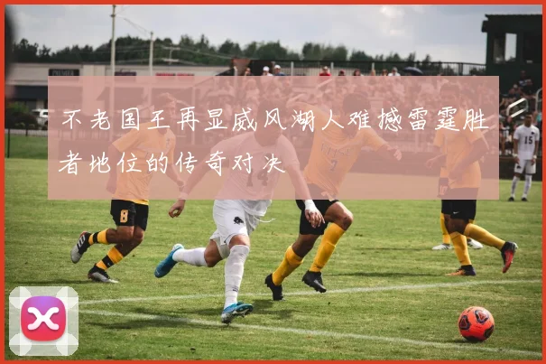 不老国王再显威风湖人难撼雷霆胜者地位的传奇对决