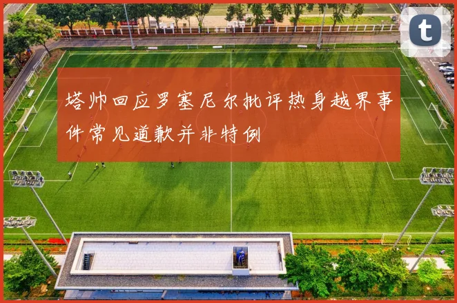 塔帅回应罗塞尼尔批评热身越界事件常见道歉并非特例
