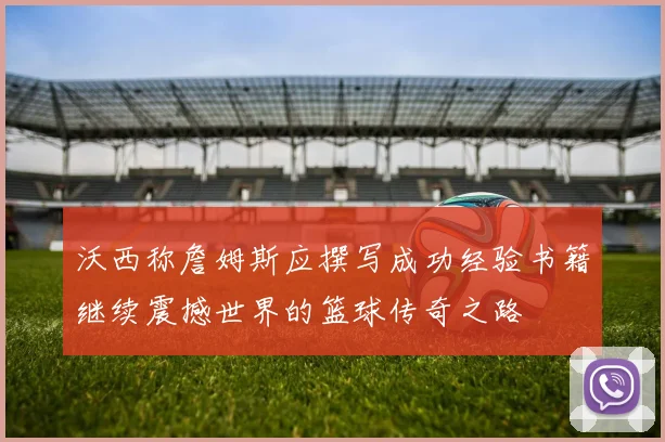 沃西称詹姆斯应撰写成功经验书籍继续震撼世界的篮球传奇之路