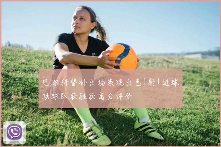巴尔科替补出场表现出色1射1进球助球队获胜获高分评价