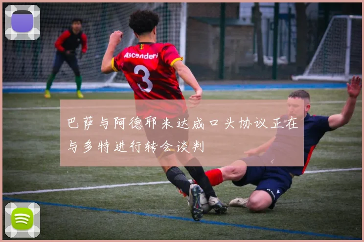 巴萨与阿德耶米达成口头协议正在与多特进行转会谈判