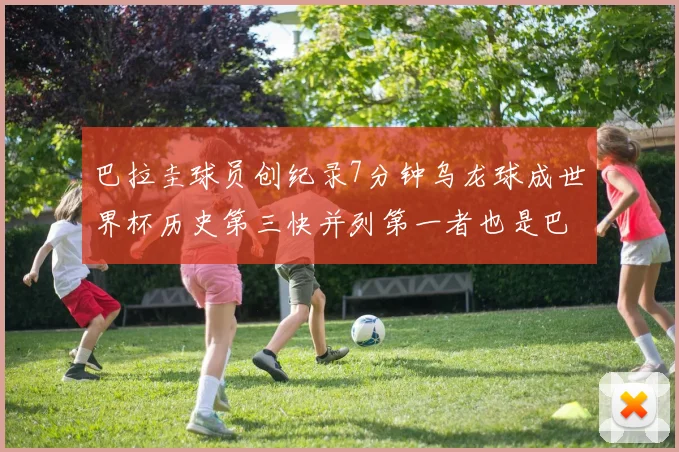 巴拉圭球员创纪录7分钟乌龙球成世界杯历史第三快并列第一者也是巴拉圭人