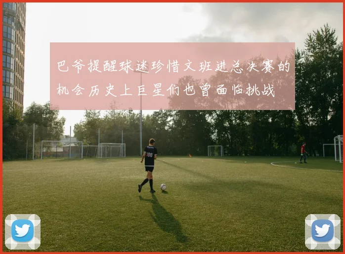 巴爷提醒球迷珍惜文班进总决赛的机会历史上巨星们也曾面临挑战