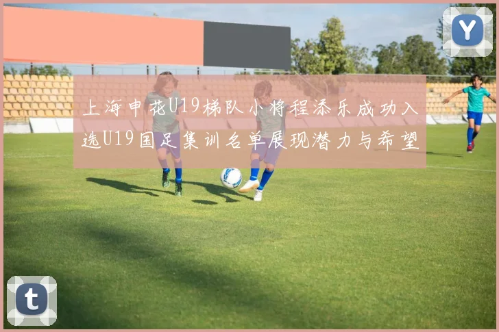上海申花U19梯队小将程添乐成功入选U19国足集训名单展现潜力与希望